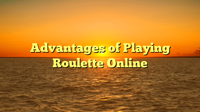 Advantages of Playing Roulette Online
